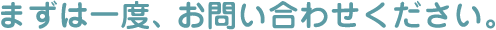 まずは一度、お問い合わせください。